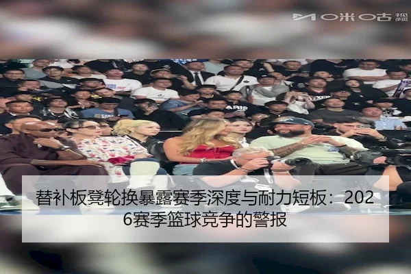 替补板凳轮换暴露赛季深度与耐力短板：2026赛季篮球竞争的警报